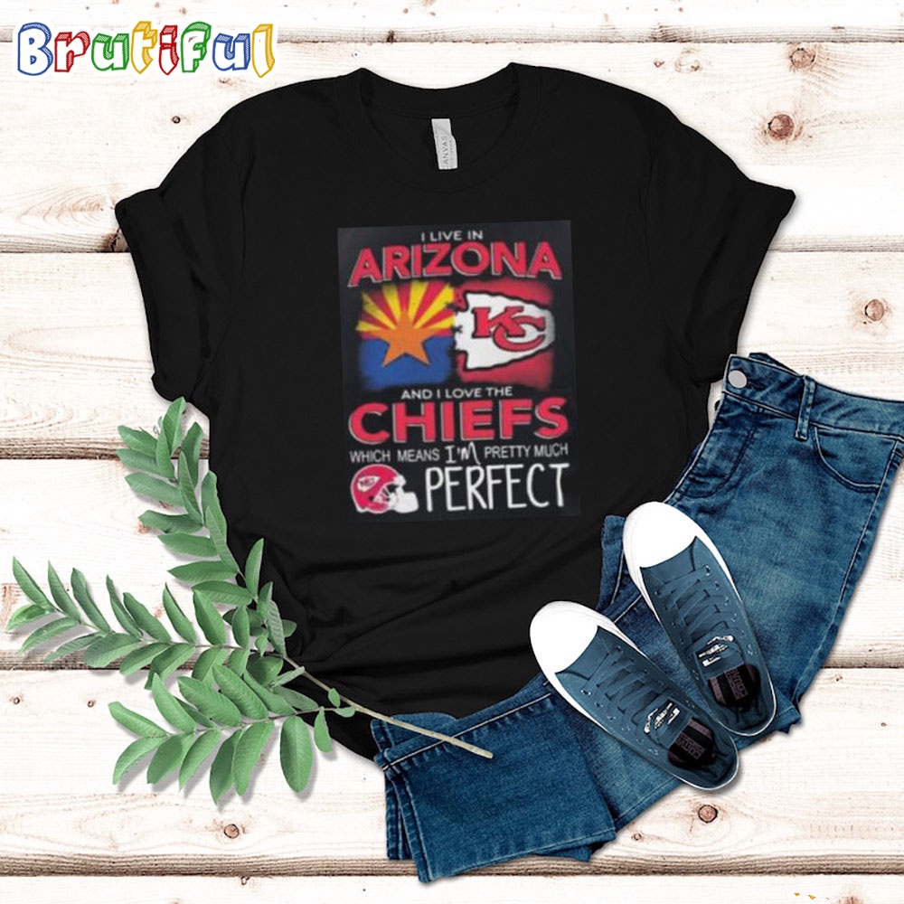 I Live In Arizona And I Love The Kansas City Chiefs Which Means Im Pretty Much Perfect T Shirt Nfl Chiefs Shirt