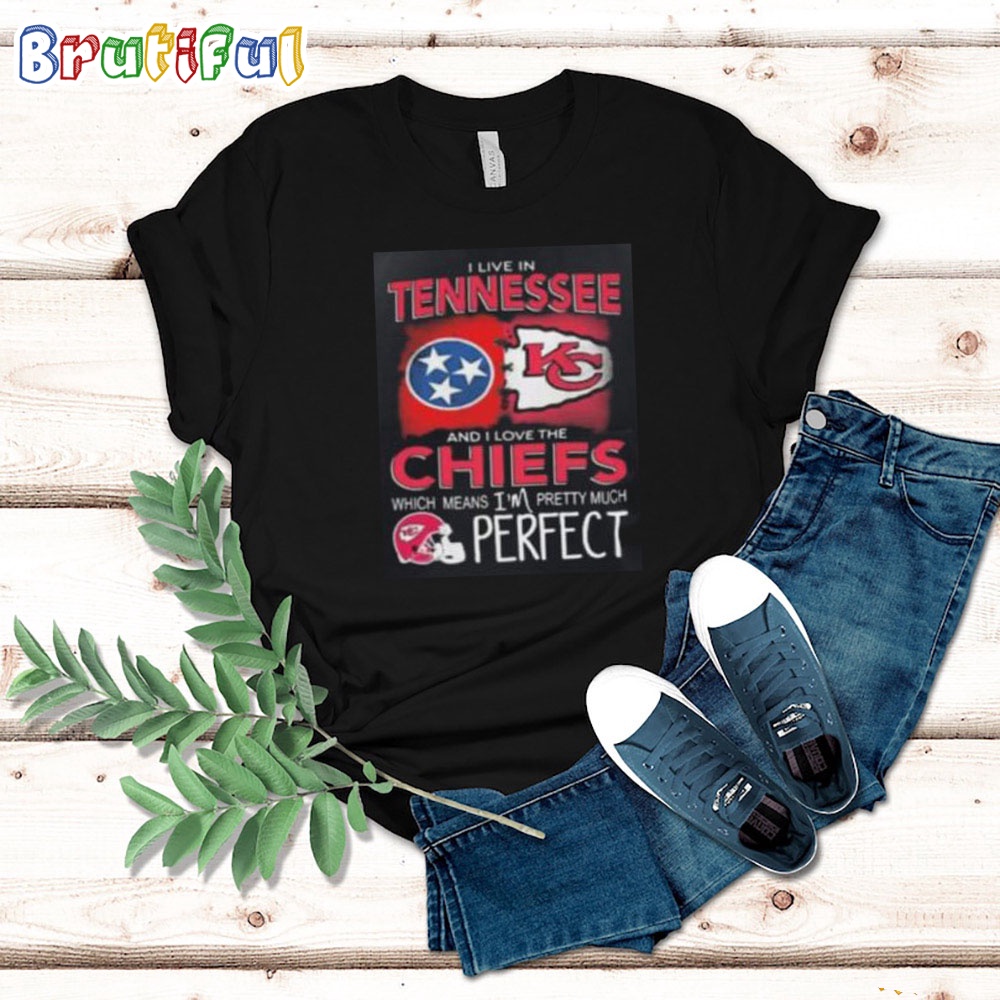 I Live In Tennessee And I Love The Kansas City Chiefs Which Means Im Pretty Much Perfect T Shirt Nfl Chiefs Shirt