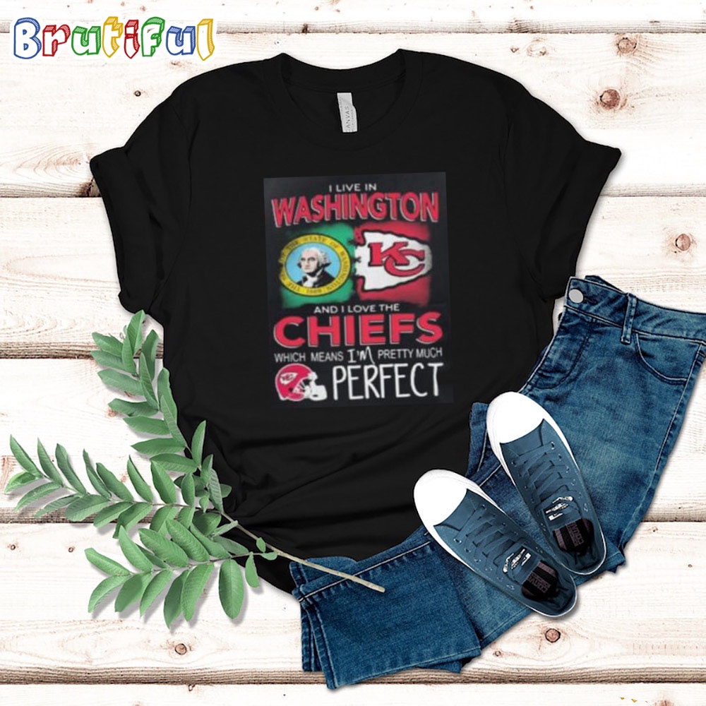 I Live In Washington And I Love The Kansas City Chiefs Which Means Im Pretty Much Perfect T Shirt Nfl Chiefs Shirt